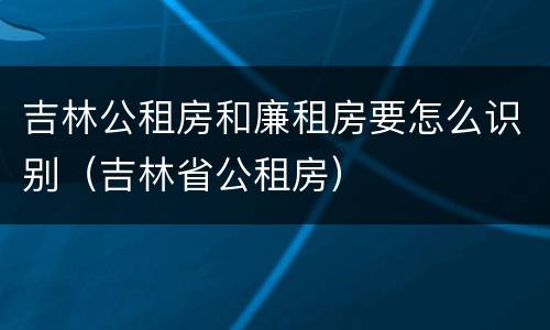 吉林公租房和廉租房要怎么识别（吉林省公租房）
