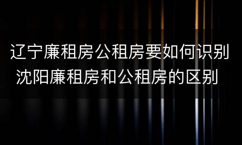 辽宁廉租房公租房要如何识别 沈阳廉租房和公租房的区别