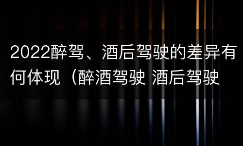 2022醉驾、酒后驾驶的差异有何体现（醉酒驾驶 酒后驾驶 区别）
