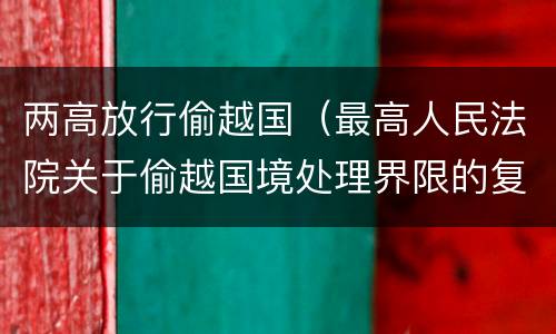 两高放行偷越国（最高人民法院关于偷越国境处理界限的复函）