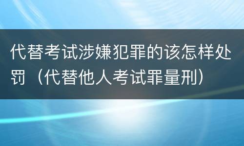 代替考试涉嫌犯罪的该怎样处罚（代替他人考试罪量刑）