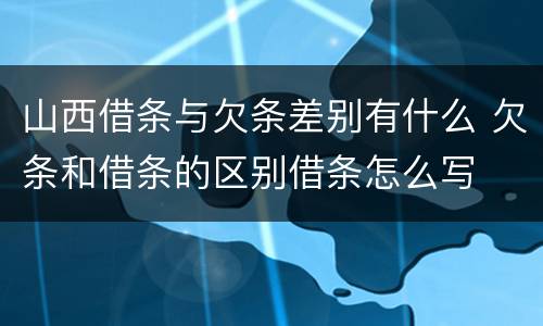 山西借条与欠条差别有什么 欠条和借条的区别借条怎么写