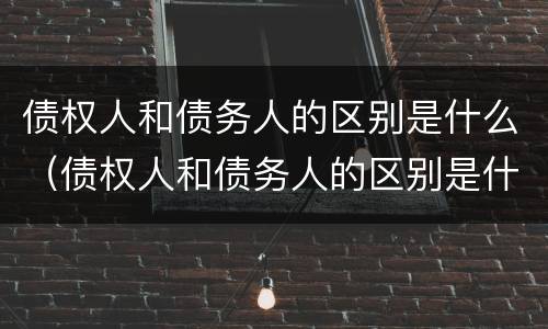 债权人和债务人的区别是什么（债权人和债务人的区别是什么意思）