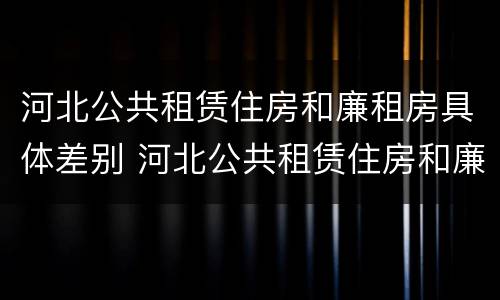 河北公共租赁住房和廉租房具体差别 河北公共租赁住房和廉租房具体差别是什么