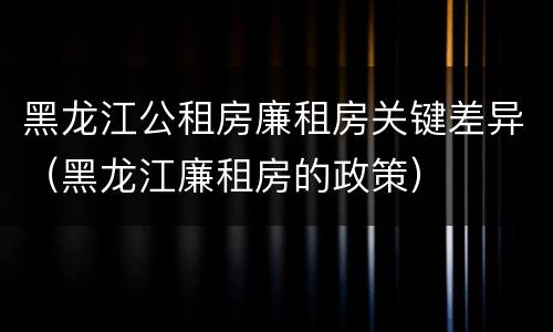 黑龙江公租房廉租房关键差异（黑龙江廉租房的政策）