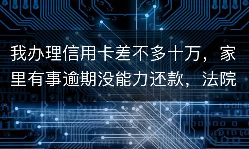 我办理信用卡差不多十万，家里有事逾期没能力还款，法院会怎么处理