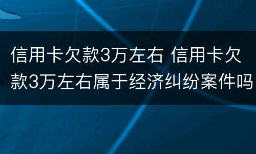 信用卡欠款3万左右 信用卡欠款3万左右属于经济纠纷案件吗