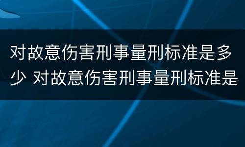 对故意伤害刑事量刑标准是多少 对故意伤害刑事量刑标准是多少条
