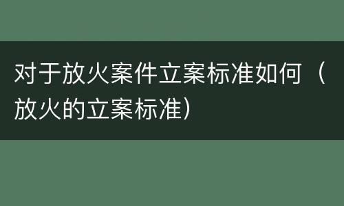 对于放火案件立案标准如何（放火的立案标准）