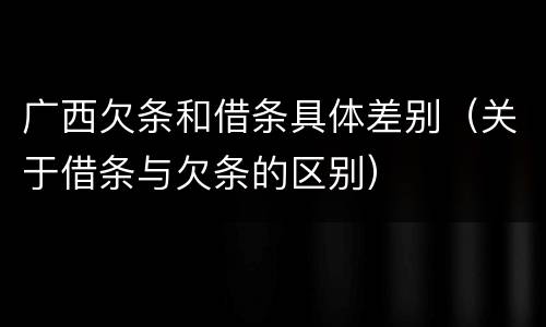 广西欠条和借条具体差别（关于借条与欠条的区别）