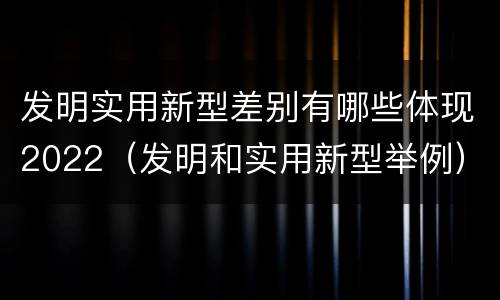 发明实用新型差别有哪些体现2022（发明和实用新型举例）