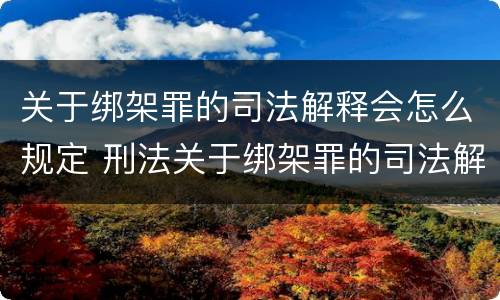 关于绑架罪的司法解释会怎么规定 刑法关于绑架罪的司法解释