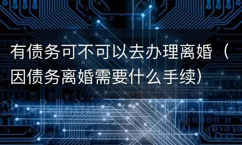 有债务可不可以去办理离婚（因债务离婚需要什么手续）