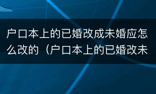 户口本上的已婚改成未婚应怎么改的（户口本上的已婚改未婚怎么改?）