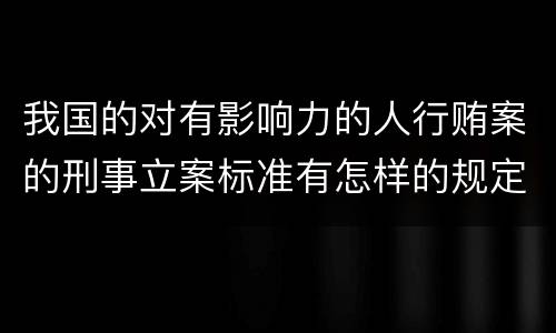 我国的对有影响力的人行贿案的刑事立案标准有怎样的规定