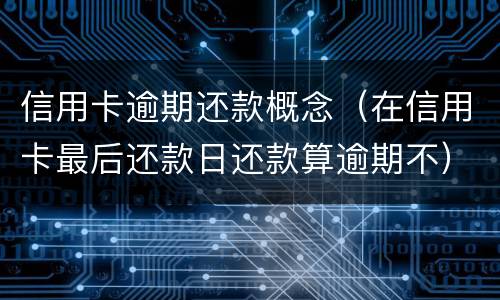信用卡逾期还款概念（在信用卡最后还款日还款算逾期不）