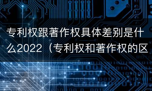 专利权跟著作权具体差别是什么2022（专利权和著作权的区别）