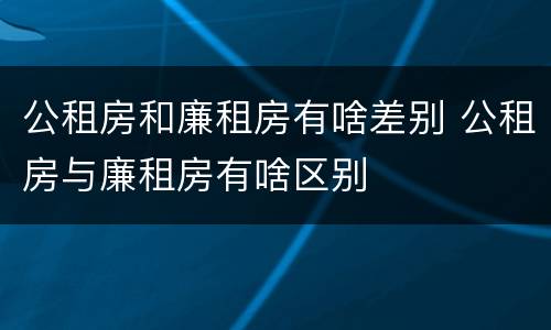 公租房和廉租房有啥差别 公租房与廉租房有啥区别