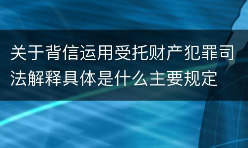 关于背信运用受托财产犯罪司法解释具体是什么主要规定