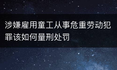 涉嫌雇用童工从事危重劳动犯罪该如何量刑处罚