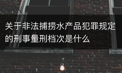 关于非法捕捞水产品犯罪规定的刑事量刑档次是什么