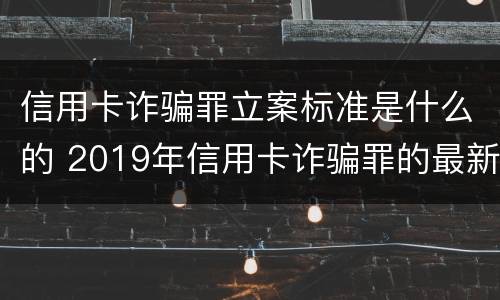 信用卡诈骗罪立案标准是什么的 2019年信用卡诈骗罪的最新立案标准