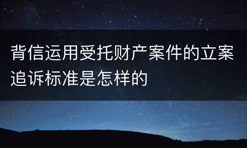 背信运用受托财产案件的立案追诉标准是怎样的