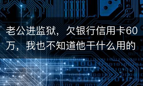 老公进监狱，欠银行信用卡60万，我也不知道他干什么用的，怎样鉴定是不是共同债务