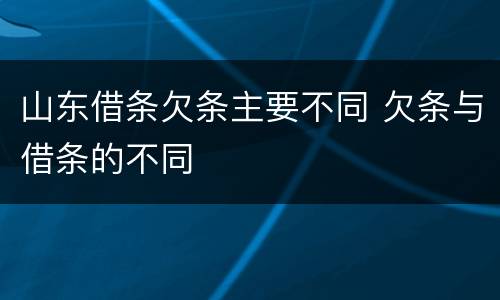 山东借条欠条主要不同 欠条与借条的不同