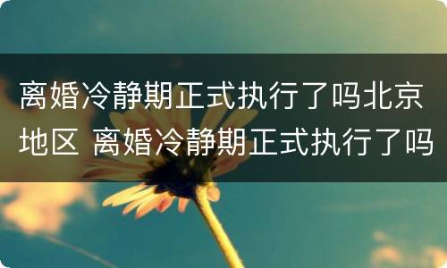 离婚冷静期正式执行了吗北京地区 离婚冷静期正式执行了吗北京地区法院