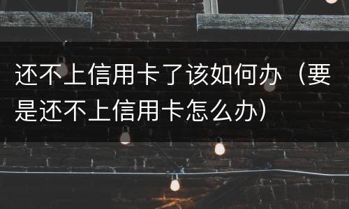 还不上信用卡了该如何办（要是还不上信用卡怎么办）