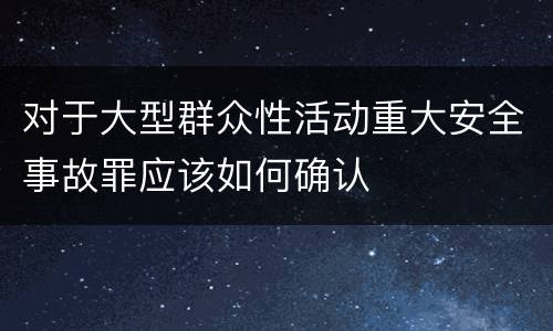 对于大型群众性活动重大安全事故罪应该如何确认