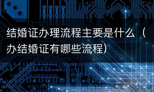 结婚证办理流程主要是什么（办结婚证有哪些流程）