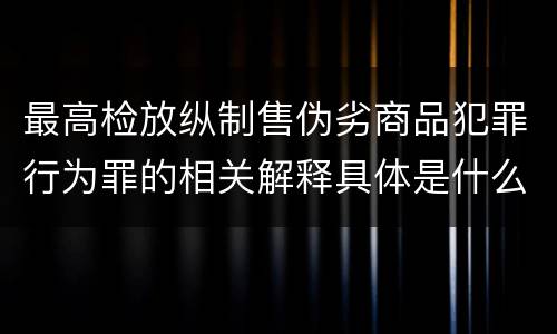 最高检放纵制售伪劣商品犯罪行为罪的相关解释具体是什么主要规定