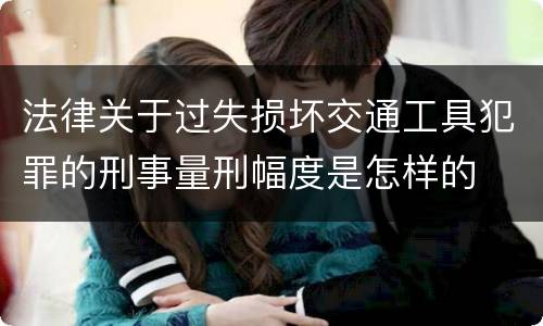 法律关于过失损坏交通工具犯罪的刑事量刑幅度是怎样的