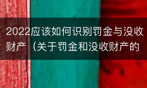 2022应该如何识别罚金与没收财产（关于罚金和没收财产的司法解释）