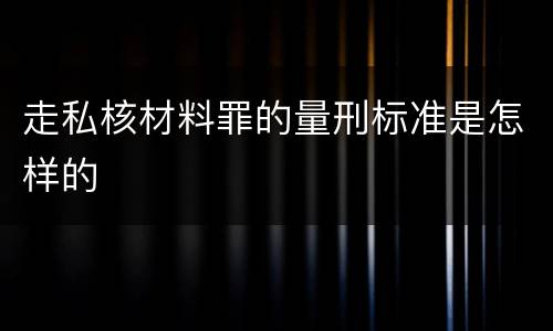 走私核材料罪的量刑标准是怎样的