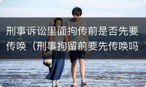 刑事诉讼里面拘传前是否先要传唤（刑事拘留前要先传唤吗）