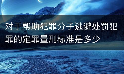 对于帮助犯罪分子逃避处罚犯罪的定罪量刑标准是多少