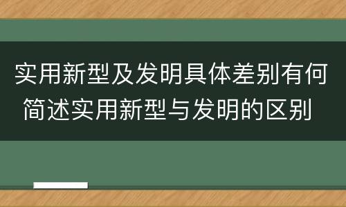 实用新型及发明具体差别有何 简述实用新型与发明的区别