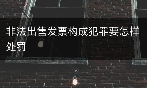 非法出售发票构成犯罪要怎样处罚