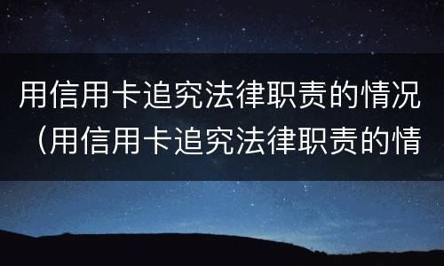 用信用卡追究法律职责的情况（用信用卡追究法律职责的情况是什么）
