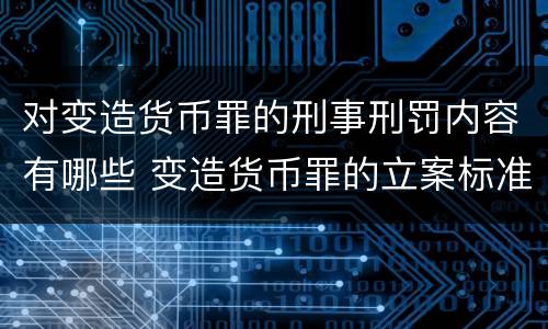 对变造货币罪的刑事刑罚内容有哪些 变造货币罪的立案标准