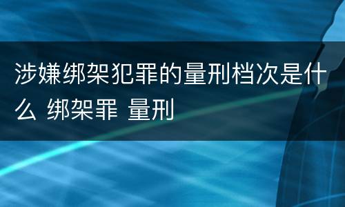 涉嫌绑架犯罪的量刑档次是什么 绑架罪 量刑