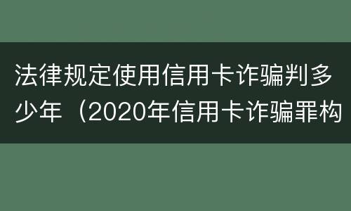 法律规定使用信用卡诈骗判多少年（2020年信用卡诈骗罪构成要件）