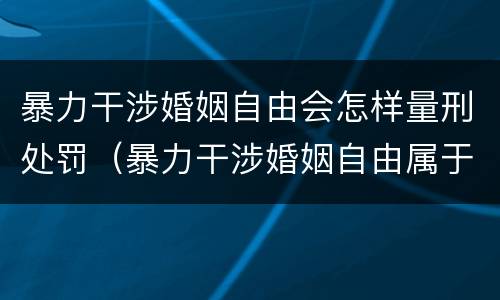暴力干涉婚姻自由会怎样量刑处罚（暴力干涉婚姻自由属于犯罪吗）