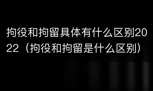 拘役和拘留具体有什么区别2022（拘役和拘留是什么区别）
