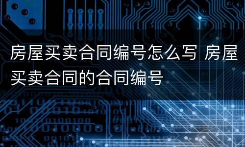 房屋买卖合同编号怎么写 房屋买卖合同的合同编号
