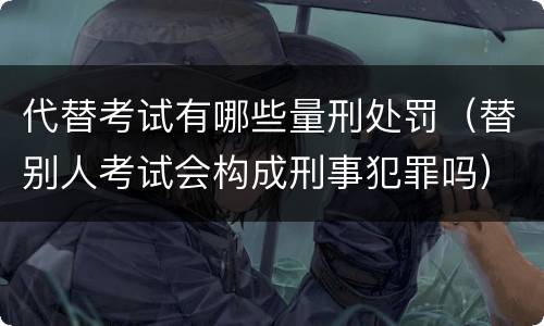 代替考试有哪些量刑处罚（替别人考试会构成刑事犯罪吗）