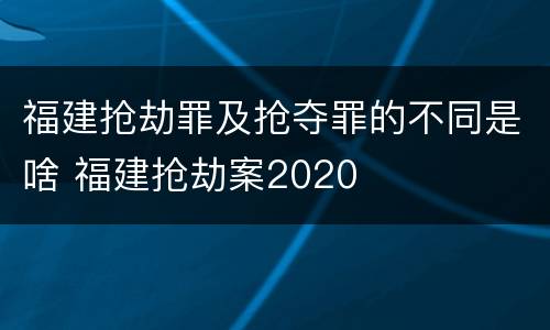 福建抢劫罪及抢夺罪的不同是啥 福建抢劫案2020
